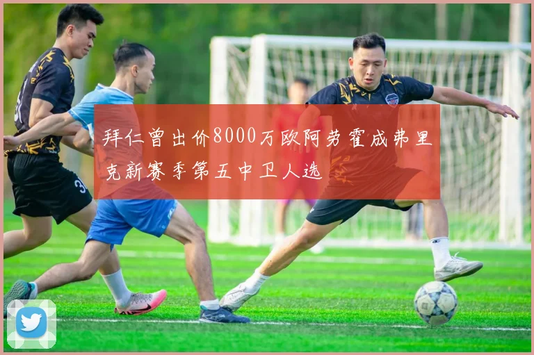 拜仁曾出价8000万欧阿劳霍成弗里克新赛季第五中卫人选