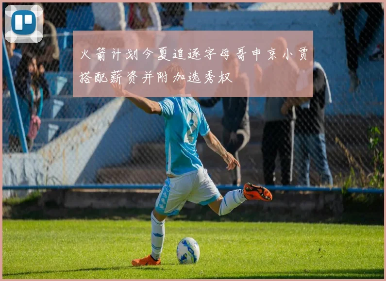 火箭计划今夏追逐字母哥申京小贾搭配薪资并附加选秀权