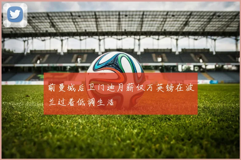 前曼城后卫门迪月薪仅万英镑在波兰过着低调生活