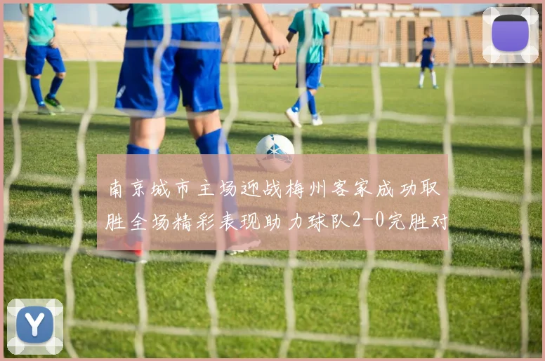 南京城市主场迎战梅州客家成功取胜全场精彩表现助力球队2-0完胜对手
