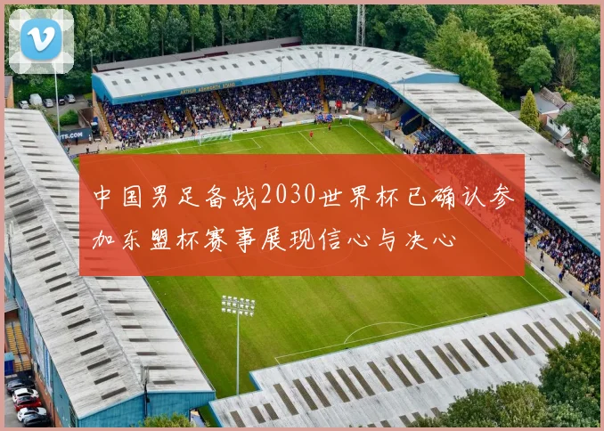 中国男足备战2030世界杯已确认参加东盟杯赛事展现信心与决心