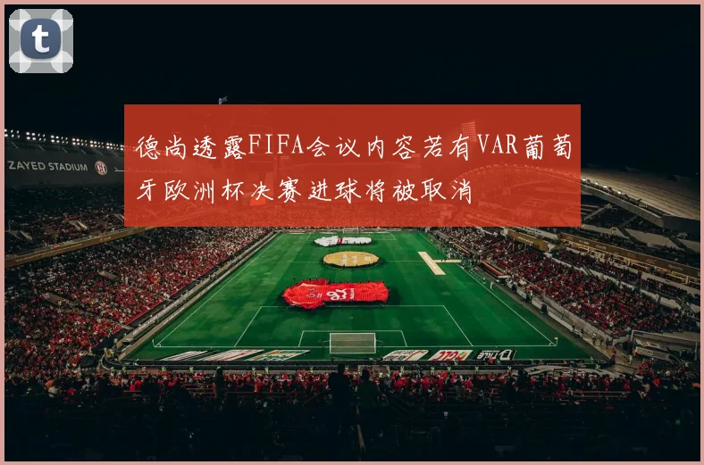 德尚透露FIFA会议内容若有VAR葡萄牙欧洲杯决赛进球将被取消