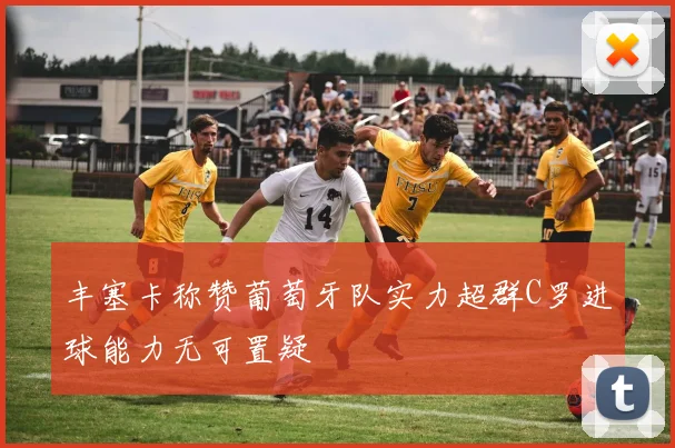 丰塞卡称赞葡萄牙队实力超群C罗进球能力无可置疑