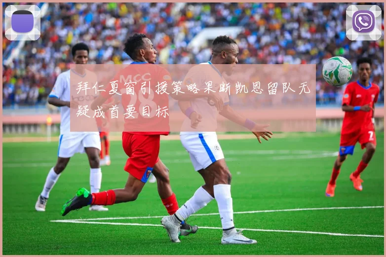 拜仁夏窗引援策略果断凯恩留队无疑成首要目标