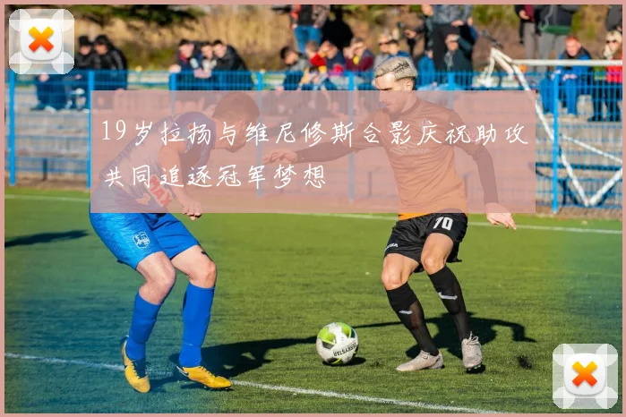 19岁拉扬与维尼修斯合影庆祝助攻共同追逐冠军梦想