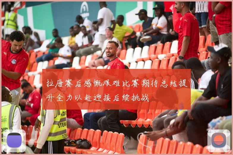 拉唐赛后感慨艰难比赛期待总结提升全力以赴迎接后续挑战