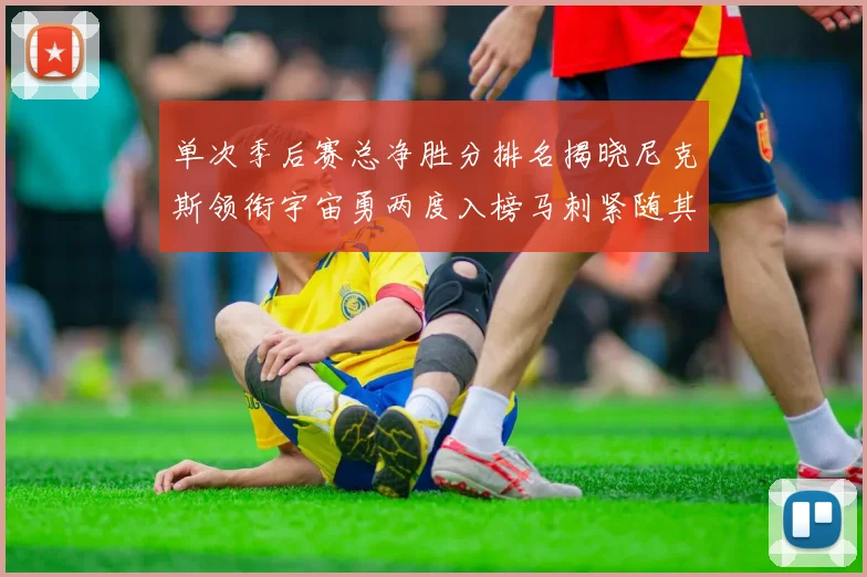 单次季后赛总净胜分排名揭晓尼克斯领衔宇宙勇两度入榜马刺紧随其后