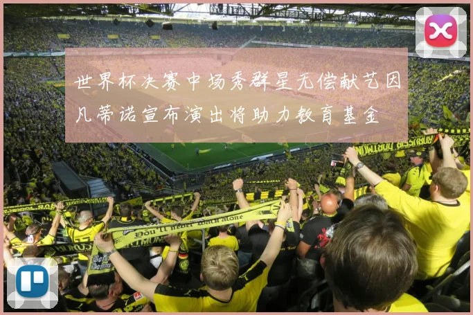 世界杯决赛中场秀群星无偿献艺因凡蒂诺宣布演出将助力教育基金
