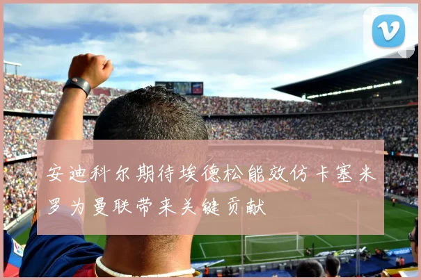 安迪科尔期待埃德松能效仿卡塞米罗为曼联带来关键贡献