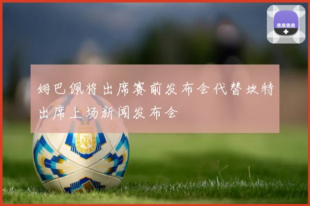 姆巴佩将出席赛前发布会代替坎特出席上场新闻发布会