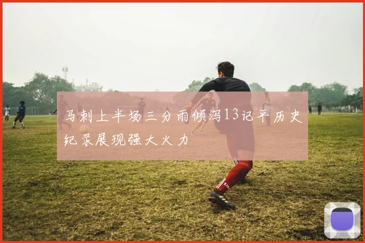 马刺上半场三分雨倾泻13记平历史纪录展现强大火力