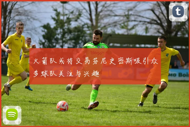 火箭队或将交易芬尼史密斯吸引众多球队关注与兴趣